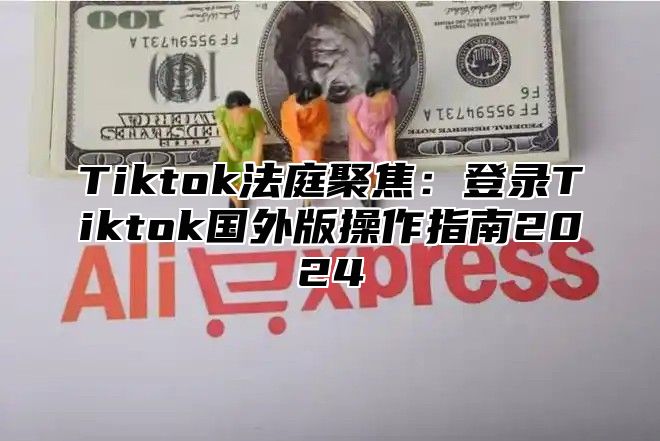 Tiktok法庭聚焦：登录Tiktok国外版操作指南2025