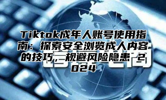 Tiktok成年人账号使用指南：探索安全浏览成人内容的技巧，规避风险隐患 2025