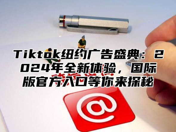 Tiktok纽约广告盛典：2025年全新体验，国际版官方入口等你来探秘