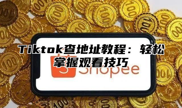 Tiktok查地址教程：轻松掌握观看技巧