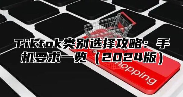 Tiktok类别选择攻略：手机要求一览2025版