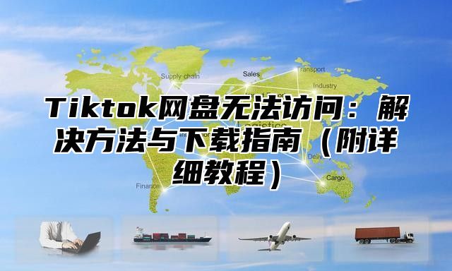 Tiktok网盘无法访问：解决方法与下载指南附详细教程
