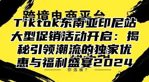 Tiktok东南亚印尼站大型促销活动开启：揭秘引领潮流的独家优惠与福利盛宴2025