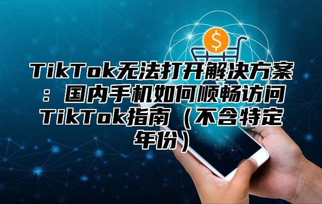 TikTok无法打开解决方案：国内手机如何顺畅访问TikTok指南不含特定年份