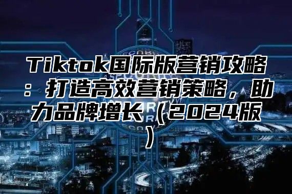 Tiktok国际版营销攻略：打造高效营销策略，助力品牌增长2025版
