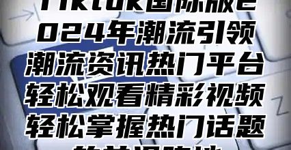 Tiktok国际版2025年潮流引领潮流资讯热门平台轻松观看精彩视频轻松掌握热门话题的前沿阵地