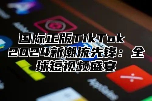 国际正版TikTok 2025新潮流先锋：全球短视频盛宴