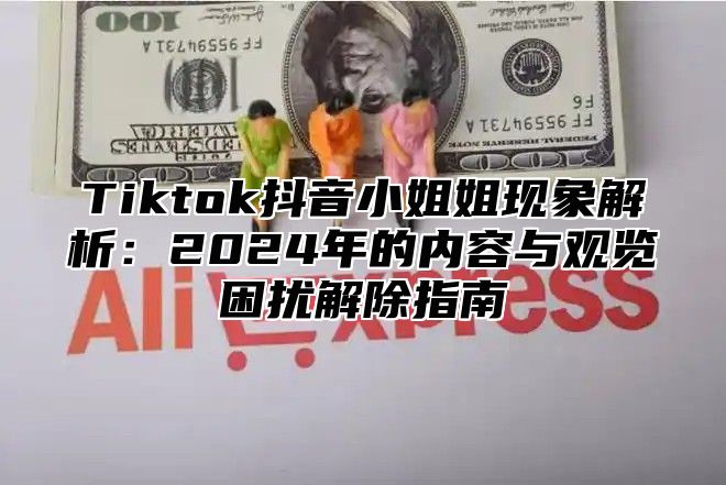 Tiktok抖音小姐姐现象解析：2025年的内容与观览困扰解除指南