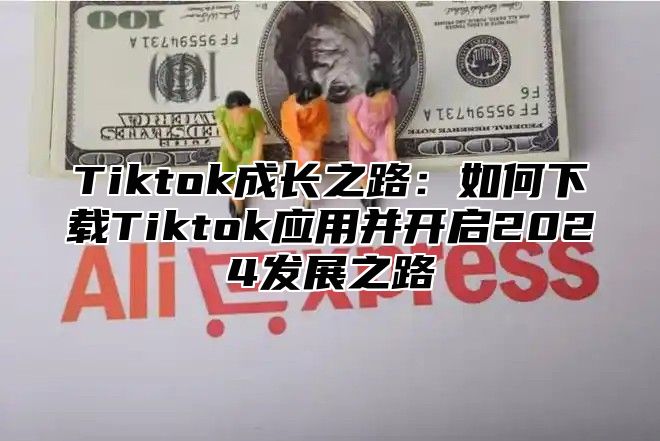 Tiktok成长之路：如何下载Tiktok应用并开启2025发展之路