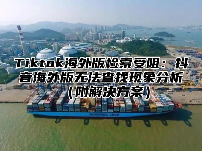 Tiktok海外版检索受阻：抖音海外版无法查找现象分析附解决方案
