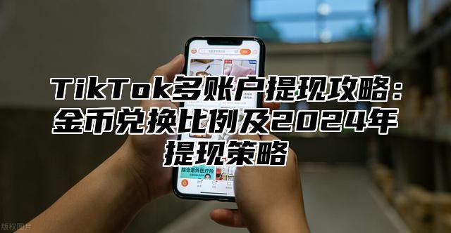 TikTok多账户提现攻略：金币兑换比例及2025年提现策略