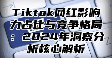 Tiktok网红影响力占比与竞争格局：2025年洞察分析核心解析