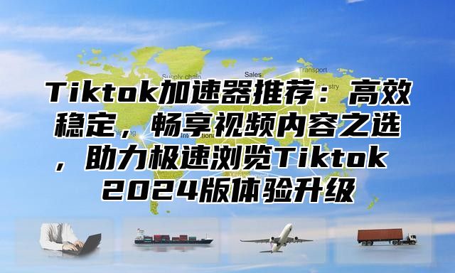 Tiktok加速器推荐：高效稳定，畅享视频内容之选，助力极速浏览Tiktok 2025版体验升级