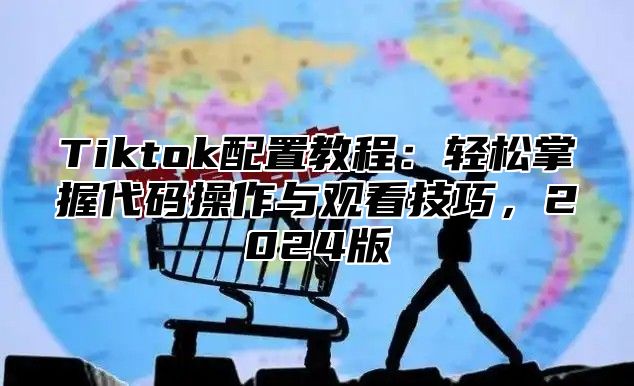 Tiktok配置教程：轻松掌握代码操作与观看技巧，2025版