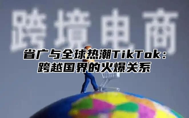 省广与全球热潮TikTok：跨越国界的火爆关系