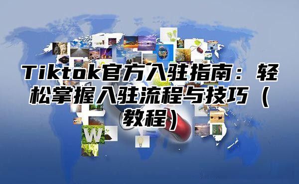 Tiktok官方入驻指南：轻松掌握入驻流程与技巧教程