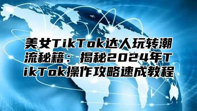 美女TikTok达人玩转潮流秘籍：揭秘2025年TikTok操作攻略速成教程