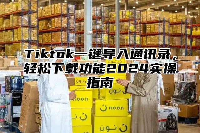 Tiktok一键导入通讯录，轻松下载功能2025实操指南