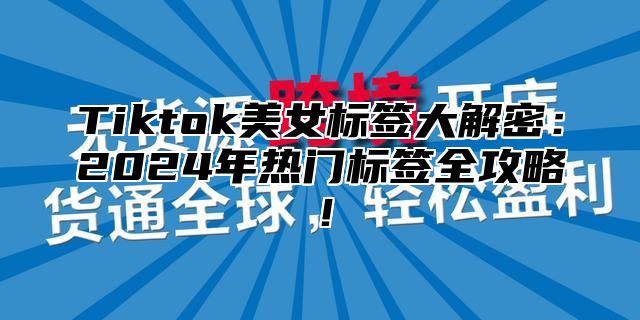Tiktok美女标签大解密：2025年热门标签全攻略！