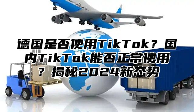 德国是否使用TikTok？国内TikTok能否正常使用？揭秘2025新态势