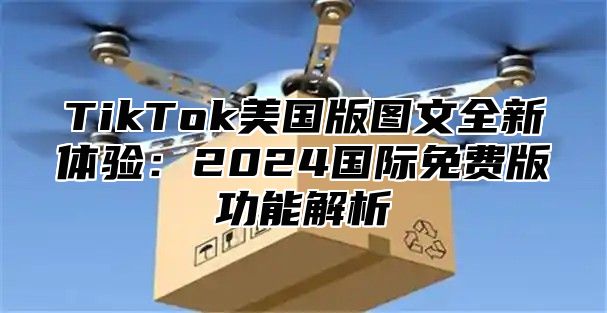 TikTok美国版图文全新体验：2025国际免费版功能解析