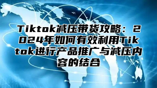 Tiktok减压带货攻略：2025年如何有效利用Tiktok进行产品推广与减压内容的结合