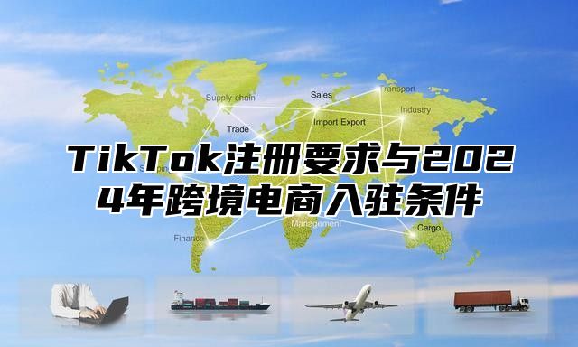 TikTok注册要求与2025年跨境电商入驻条件
