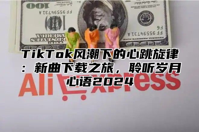TikTok风潮下的心跳旋律：新曲下载之旅，聆听岁月心语2025