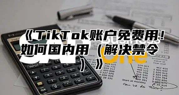 TikTok账户免费用！如何国内用解决禁令