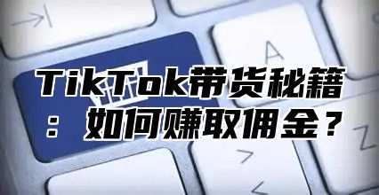 TikTok带货秘籍：如何赚取佣金？