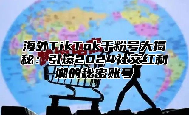 海外TikTok千粉号大揭秘：引爆2025社交红利潮的秘密账号