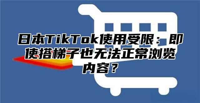 日本TikTok使用受限：即使搭梯子也无法正常浏览内容？
