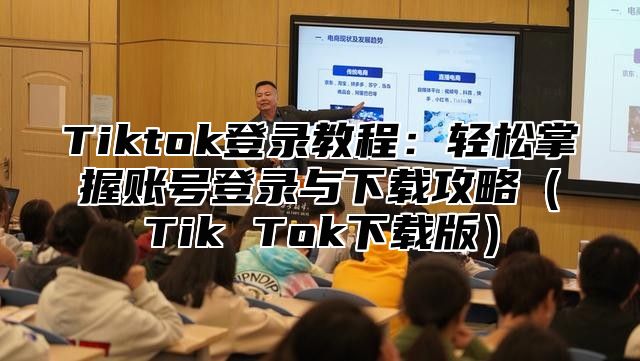 Tiktok登录教程：轻松掌握账号登录与下载攻略Tik Tok下载版