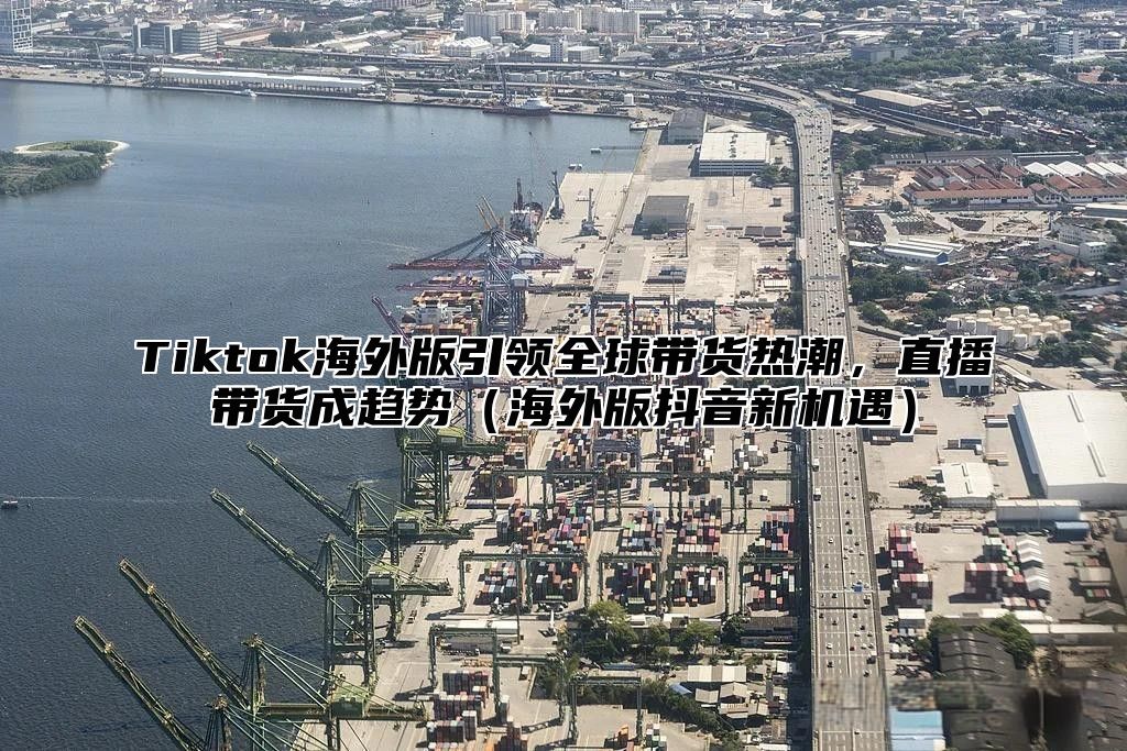 Tiktok海外版引领全球带货热潮，直播带货成趋势海外版抖音新机遇