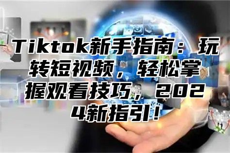 Tiktok新手指南：玩转短视频，轻松掌握观看技巧，2025新指引！