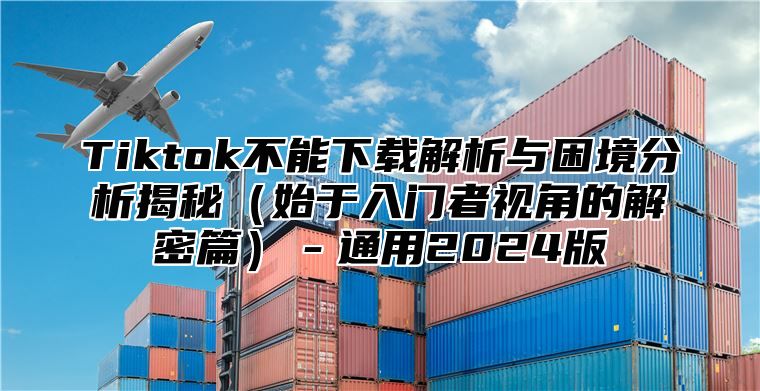 Tiktok不能下载解析与困境分析揭秘始于入门者视角的解密篇－通用2025版
