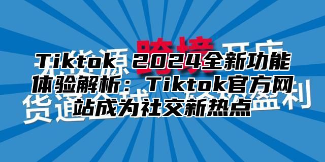 Tiktok 2025全新功能体验解析：Tiktok官方网站成为社交新热点