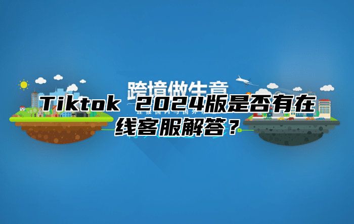 Tiktok 2025版是否有在线客服解答？