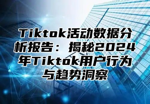 Tiktok活动数据分析报告：揭秘2025年Tiktok用户行为与趋势洞察