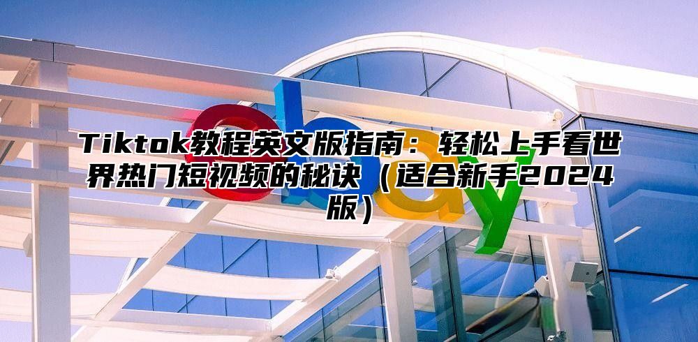 Tiktok教程英文版指南：轻松上手看世界热门短视频的秘诀适合新手2025版