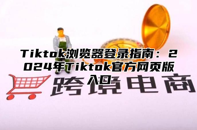 Tiktok浏览器登录指南：2025年Tiktok官方网页版入口