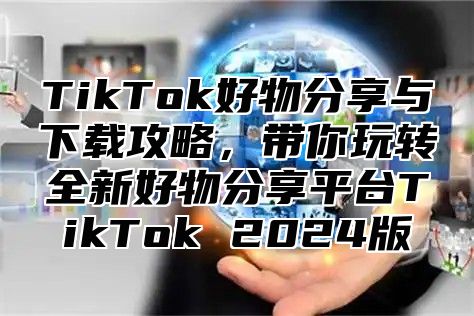 TikTok好物分享与下载攻略，带你玩转全新好物分享平台TikTok 2025版