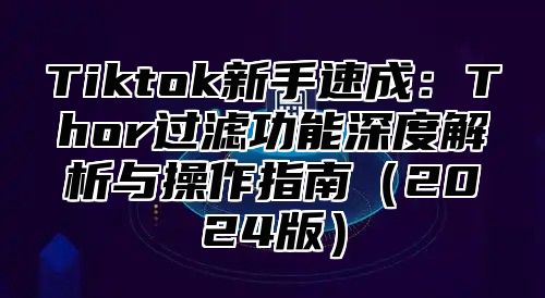Tiktok新手速成：Thor过滤功能深度解析与操作指南2025版