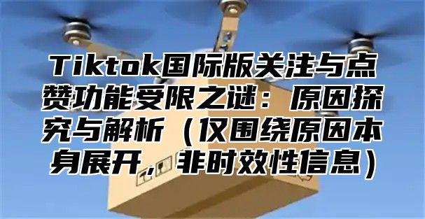 Tiktok国际版关注与点赞功能受限之谜：原因探究与解析仅围绕原因本身展开，非时效性信息