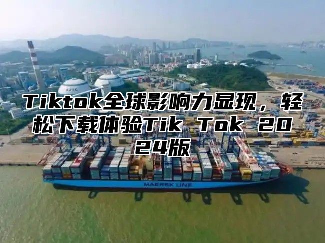 Tiktok全球影响力显现，轻松下载体验Tik Tok 2025版