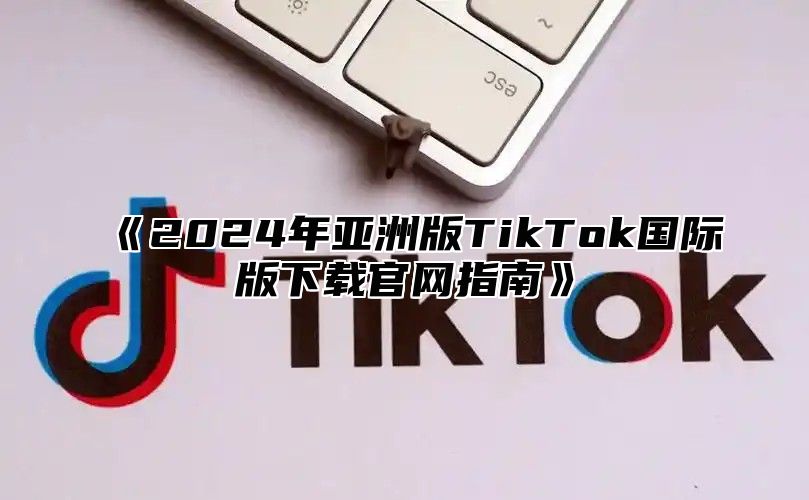 2025年亚洲版TikTok国际版下载官网指南