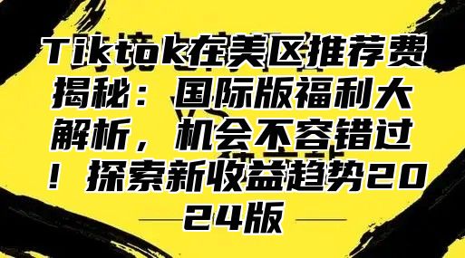 Tiktok在美区推荐费揭秘：国际版福利大解析，机会不容错过！探索新收益趋势2025版