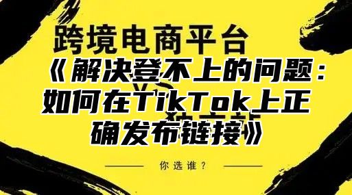 解决登不上的问题：如何在TikTok上正确发布链接