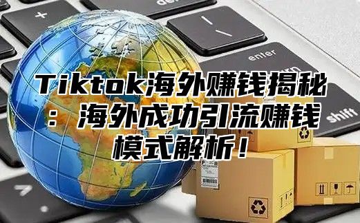 Tiktok海外赚钱揭秘:海外成功引流赚钱模式解析!