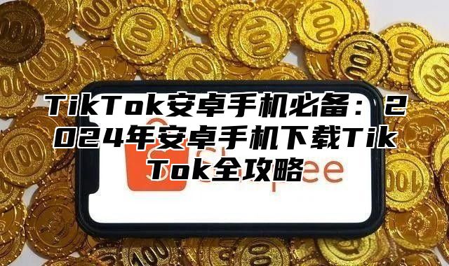 TikTok安卓手机必备：2025年安卓手机下载TikTok全攻略